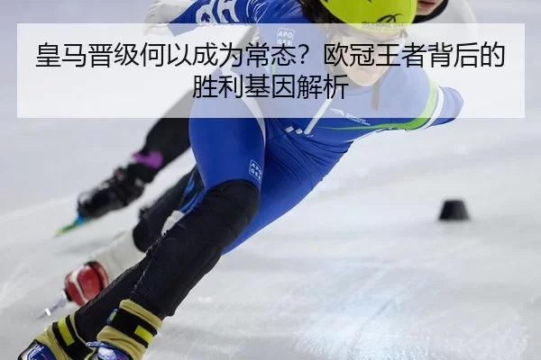 皇马晋级何以成为常态？欧冠王者背后的胜利基因解析