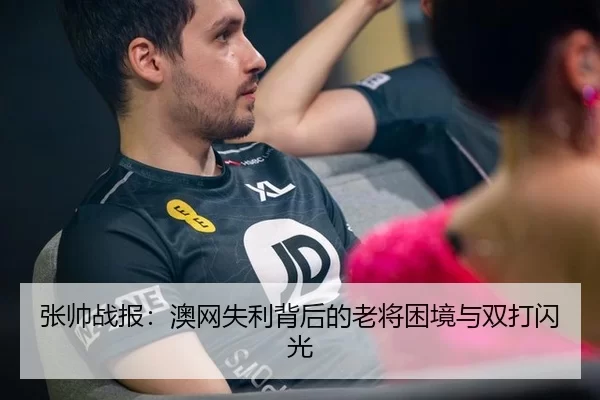 张帅战报：澳网失利背后的老将困境与双打闪光